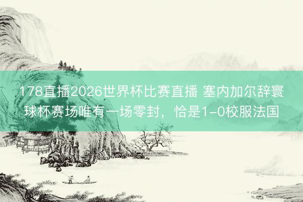 178直播2026世界杯比赛直播 塞内加尔辞寰球杯赛场唯有一场零封，恰是1-0校服法国