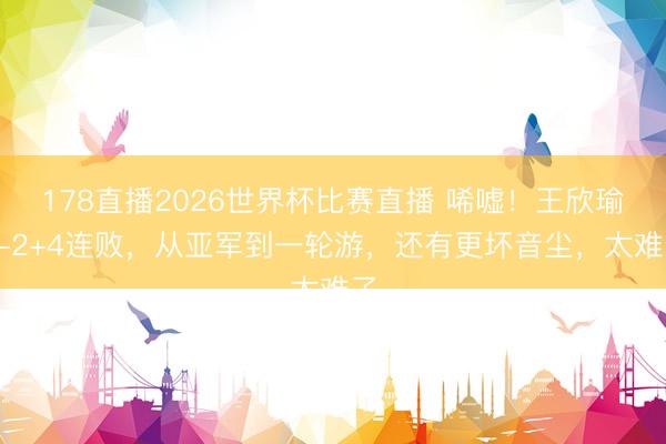 178直播2026世界杯比赛直播 唏嘘!王欣瑜0-2+4连败,从亚军到一轮游,还有更坏音尘,太难了