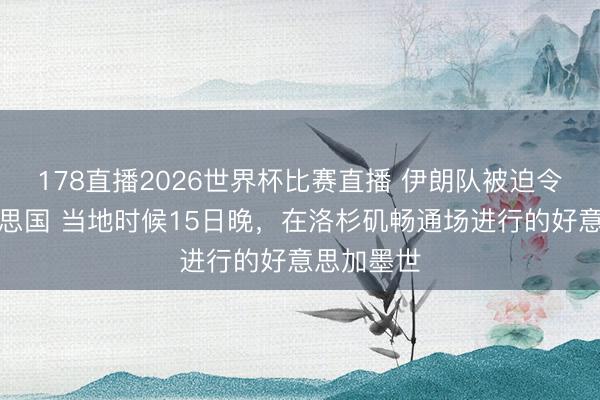 178直播2026世界杯比赛直播 伊朗队被迫令离开好意思国 当地时候15日晚，在洛杉矶畅通场进行的好意思加墨世
