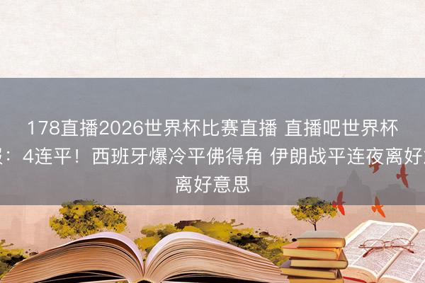 178直播2026世界杯比赛直播 直播吧世界杯日报：4连平！西班牙爆冷平佛得角 伊朗战平连夜离好意思
