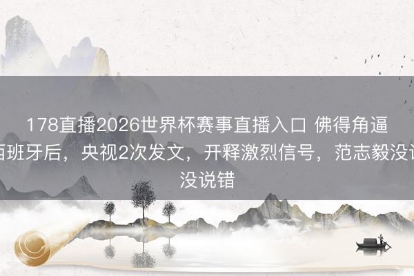 178直播2026世界杯赛事直播入口 佛得角逼平西班牙后，央视2次发文，开释激烈信号，范志毅没说错