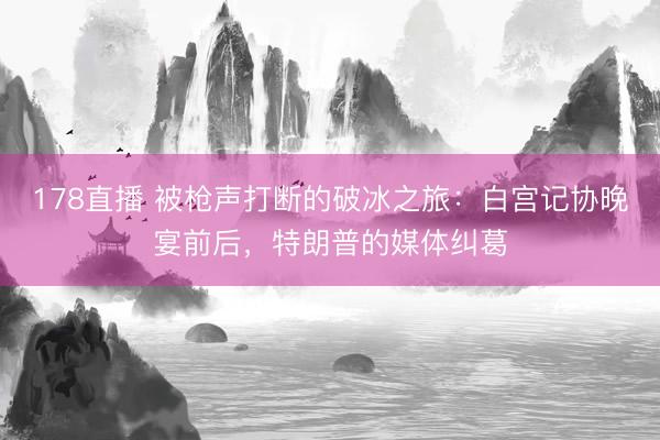 178直播 被枪声打断的破冰之旅：白宫记协晚宴前后，特朗普的媒体纠葛