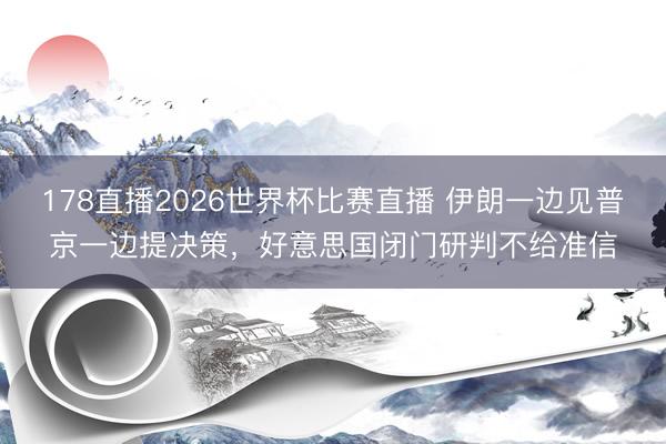 178直播2026世界杯比赛直播 伊朗一边见普京一边提决策，好意思国闭门研判不给准信