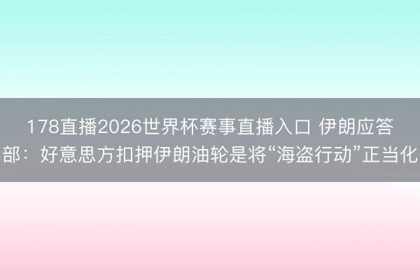 178直播2026世界杯赛事直播入口 伊朗应答部：好意思方扣押伊朗油轮是将“海盗行动”正当化
