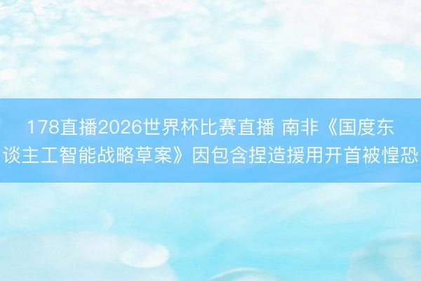 178直播2026世界杯比赛直播 南非《国度东谈主工智能战略草案》因包含捏造援用开首被惶恐