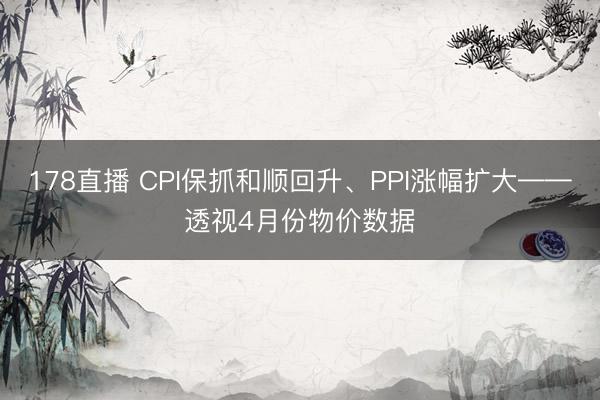 178直播 CPI保抓和顺回升、PPI涨幅扩大——透视4月份物价数据
