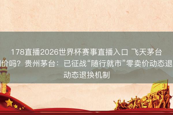 178直播2026世界杯赛事直播入口 飞天茅台还会调价吗？贵州茅台：已征战“随行就市”零卖价动态退换机制