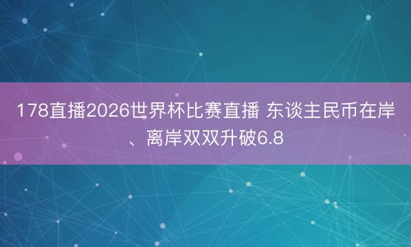178直播2026世界杯比赛直播 东谈主民币在岸、离岸双双升破6.8