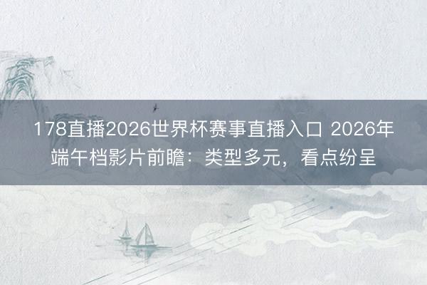 178直播2026世界杯赛事直播入口 2026年端午档影片前瞻：类型多元，看点纷呈