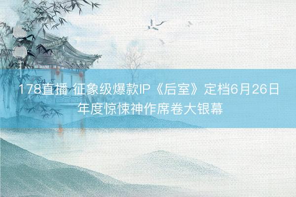 178直播 征象级爆款IP《后室》定档6月26日 年度惊悚神作席卷大银幕