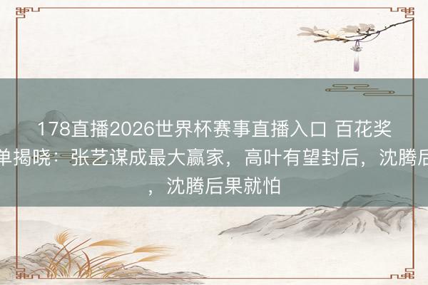178直播2026世界杯赛事直播入口 百花奖入围名单揭晓：张艺谋成最大赢家，高叶有望封后，沈腾后果就怕