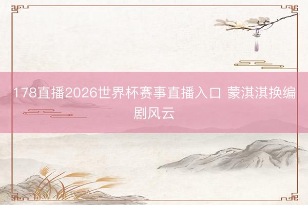 178直播2026世界杯赛事直播入口 蒙淇淇换编剧风云