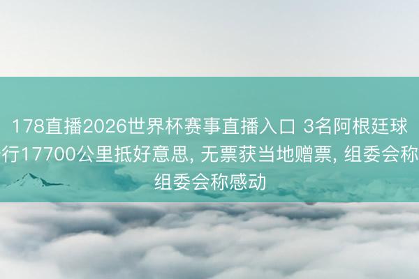 178直播2026世界杯赛事直播入口 3名阿根廷球迷骑行17700公里抵好意思, 无票获当地赠票, 组委会称感动