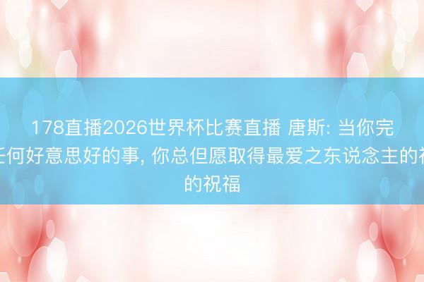 178直播2026世界杯比赛直播 唐斯: 当你完成任何好意思好的事, 你总但愿取得最爱之东说念主的祝福