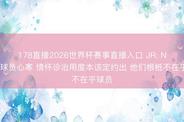 178直播2026世界杯赛事直播入口 JR: NBA让球员心寒 情怀诊治用度本该定约出 他们根柢不在乎球员