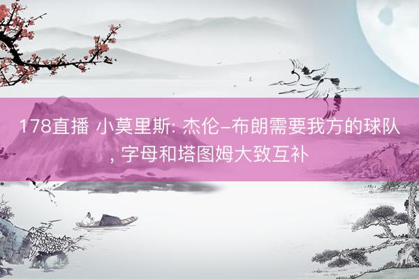 178直播 小莫里斯: 杰伦-布朗需要我方的球队, 字母和塔图姆大致互补