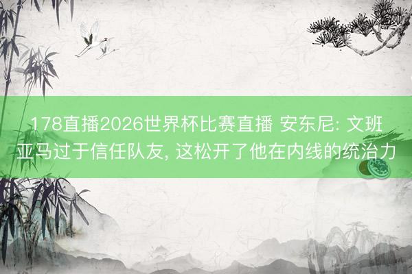 178直播2026世界杯比赛直播 安东尼: 文班亚马过于信任队友, 这松开了他在内线的统治力
