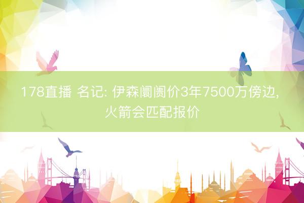 178直播 名记: 伊森阛阓价3年7500万傍边, 火箭会匹配报价