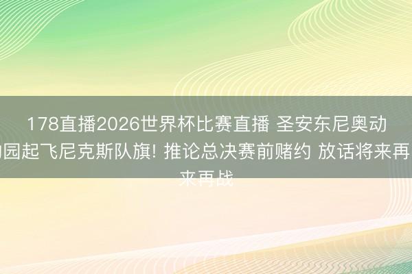 178直播2026世界杯比赛直播 圣安东尼奥动物园起飞尼克斯队旗! 推论总决赛前赌约 放话将来再战