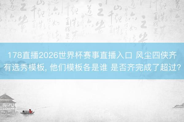 178直播2026世界杯赛事直播入口 风尘四侠齐有选秀模板, 他们模板各是谁 是否齐完成了超过?
