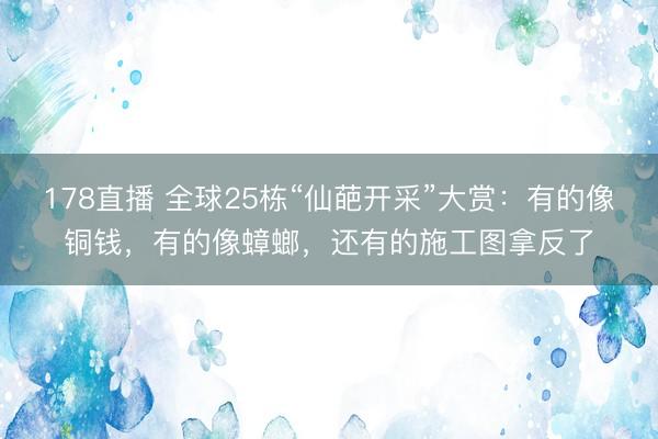 178直播 全球25栋“仙葩开采”大赏:有的像铜钱,有的像蟑螂,还有的施工图拿反了
