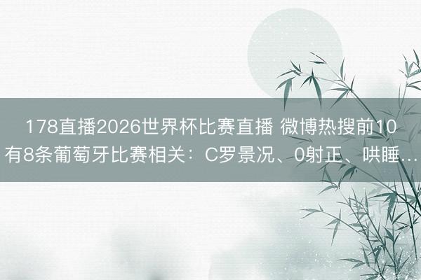 178直播2026世界杯比赛直播 微博热搜前10有8条葡萄牙比赛相关：C罗景况、0射正、哄睡…