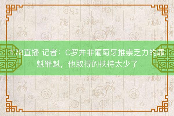 178直播 记者:C罗并非葡萄牙推崇乏力的罪魁罪魁,他取得的扶持太少了