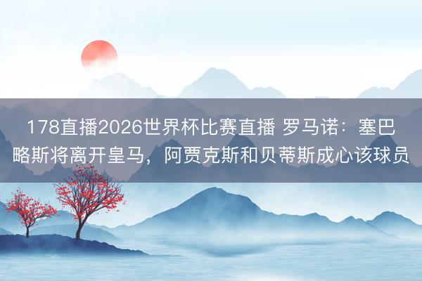 178直播2026世界杯比赛直播 罗马诺:塞巴略斯将离开皇马,阿贾克斯和贝蒂斯成心该球员