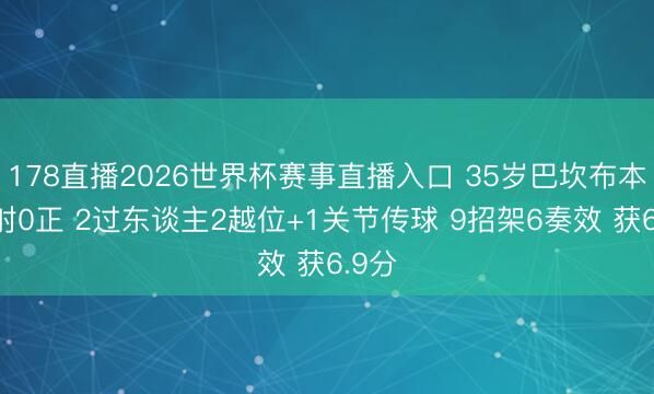 178直播2026世界杯赛事直播入口 35岁巴坎布本场2射0正 2过东谈主2越位+1关节传球 9招架6奏效 获6.9分