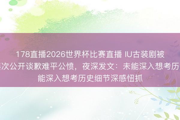 178直播2026世界杯比赛直播 IU古装剧被指曲解历史!屡次公开谈歉难平公愤,夜深发文:未能深入想考历史细节深感忸抓