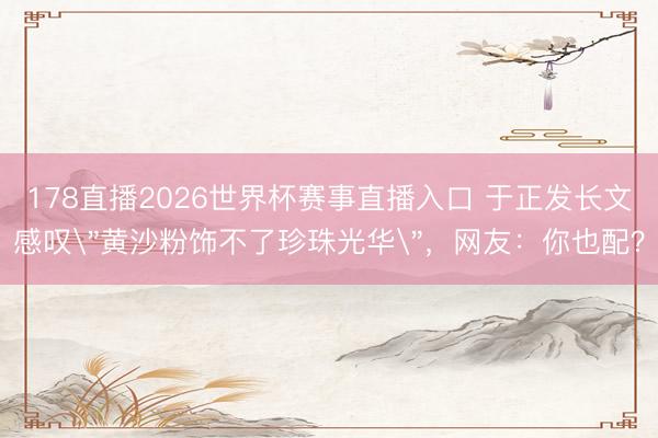 178直播2026世界杯赛事直播入口 于正发长文感叹