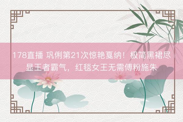 178直播 巩俐第21次惊艳戛纳!极简黑裙尽显王者霸气,红毯女王无需傅粉施朱